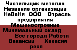 Чистильщик металла › Название организации ­ НеВаНи, ООО › Отрасль предприятия ­ Машиностроение › Минимальный оклад ­ 50 000 - Все города Работа » Вакансии   . Хакасия респ.